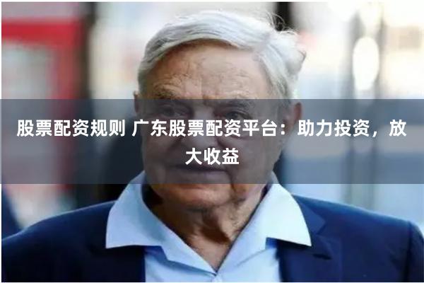 股票配资规则 广东股票配资平台：助力投资，放大收益