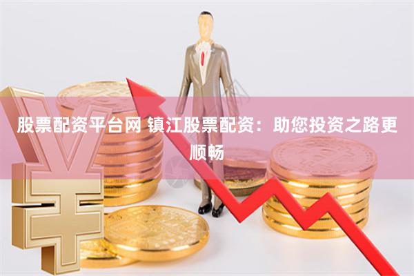 股票配资平台网 镇江股票配资：助您投资之路更顺畅