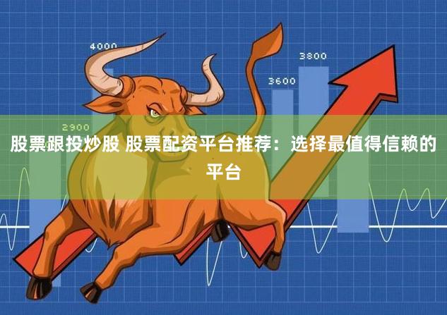 股票跟投炒股 股票配资平台推荐：选择最值得信赖的平台