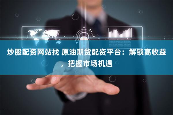 炒股配资网站找 原油期货配资平台：解锁高收益，把握市场机遇