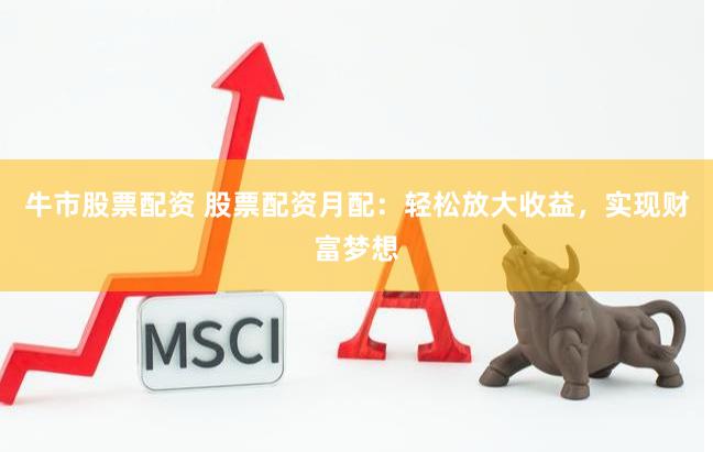 牛市股票配资 股票配资月配：轻松放大收益，实现财富梦想