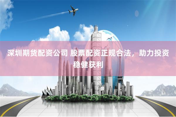 深圳期货配资公司 股票配资正规合法，助力投资稳健获利