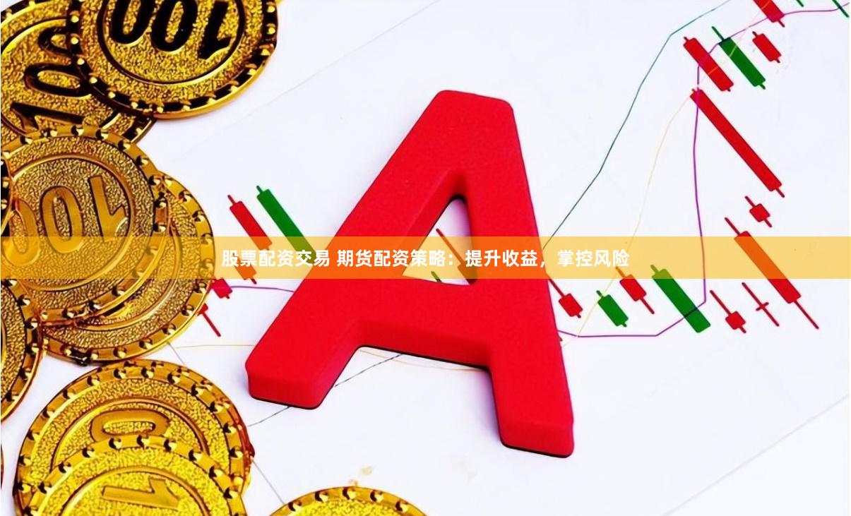 股票配资交易 期货配资策略：提升收益，掌控风险