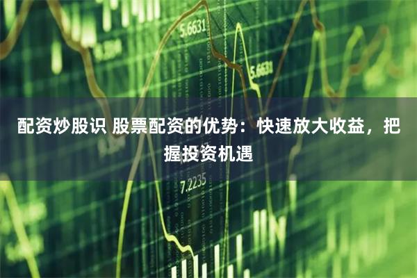 配资炒股识 股票配资的优势：快速放大收益，把握投资机遇