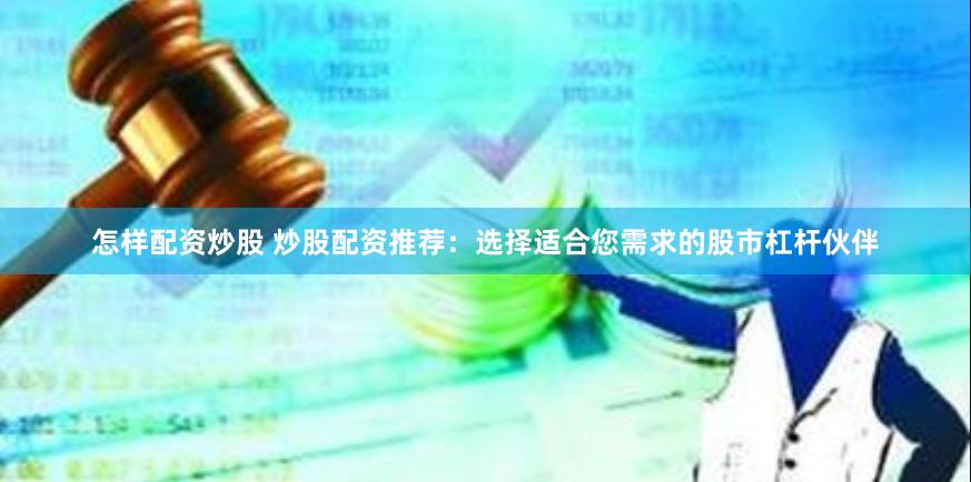 怎样配资炒股 炒股配资推荐：选择适合您需求的股市杠杆伙伴