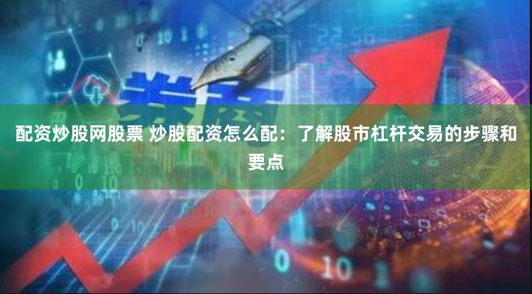 配资炒股网股票 炒股配资怎么配：了解股市杠杆交易的步骤和要点
