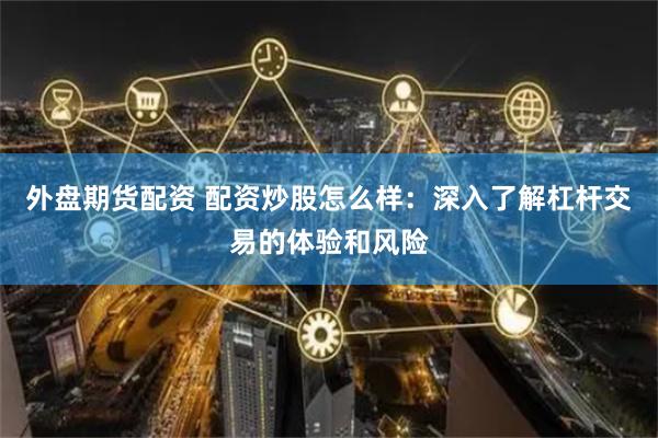 外盘期货配资 配资炒股怎么样：深入了解杠杆交易的体验和风险