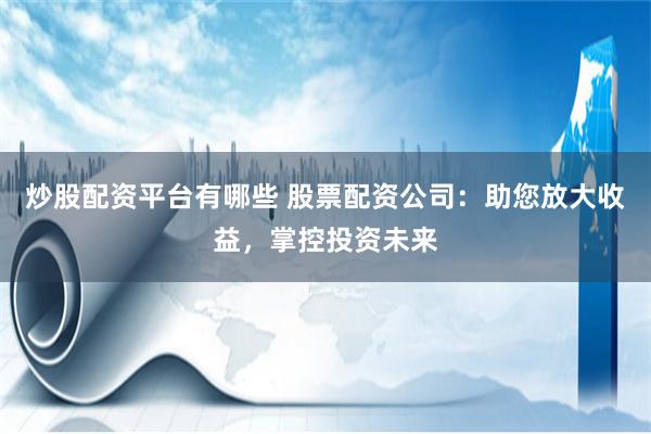 炒股配资平台有哪些 股票配资公司：助您放大收益，掌控投资未来