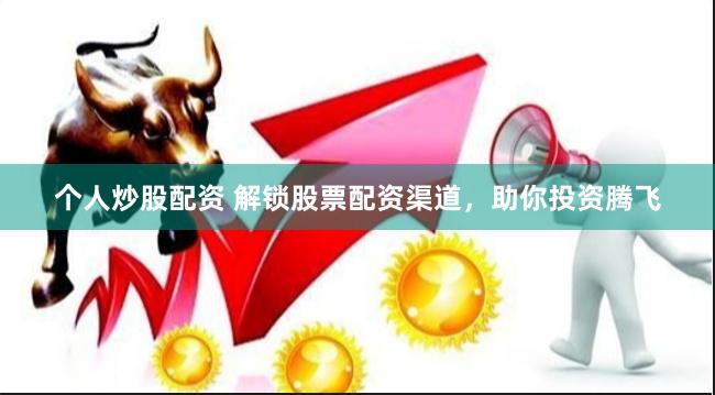 个人炒股配资 解锁股票配资渠道，助你投资腾飞
