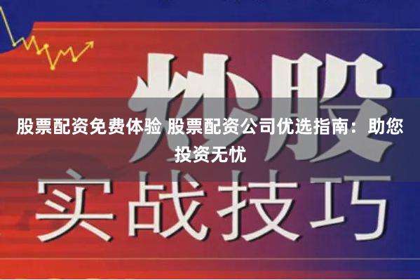 股票配资免费体验 股票配资公司优选指南：助您投资无忧