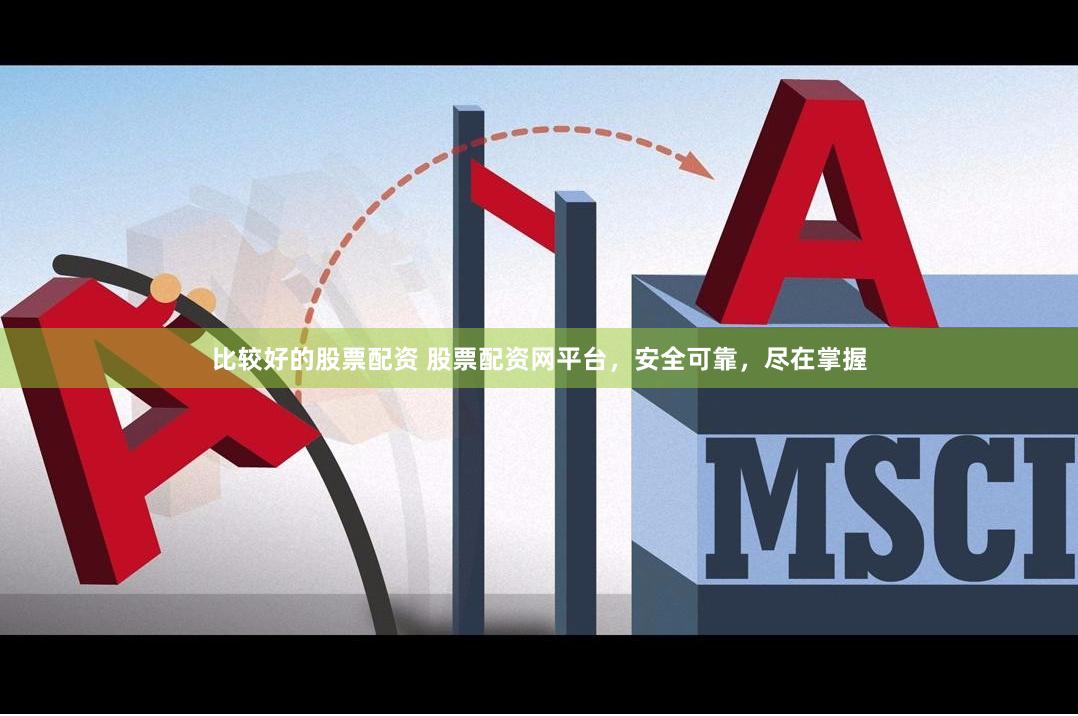 比较好的股票配资 股票配资网平台，安全可靠，尽在掌握