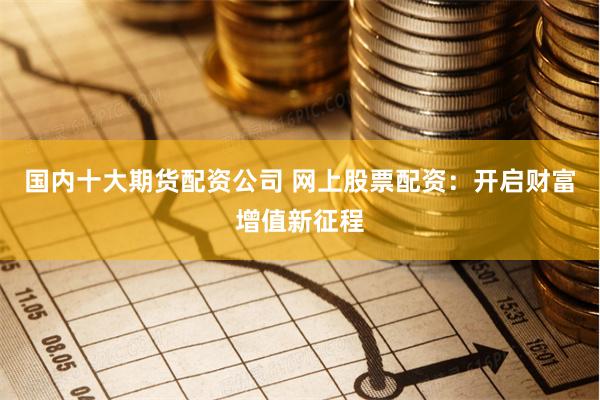 国内十大期货配资公司 网上股票配资：开启财富增值新征程