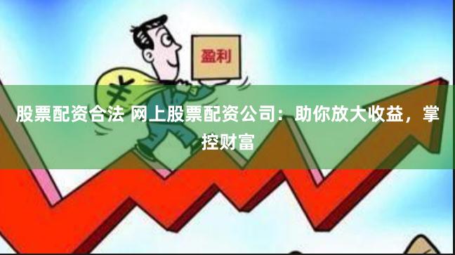 股票配资合法 网上股票配资公司：助你放大收益，掌控财富