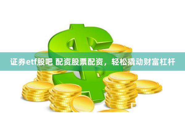 证券etf股吧 配资股票配资，轻松撬动财富杠杆