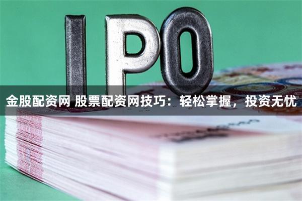 金股配资网 股票配资网技巧：轻松掌握，投资无忧