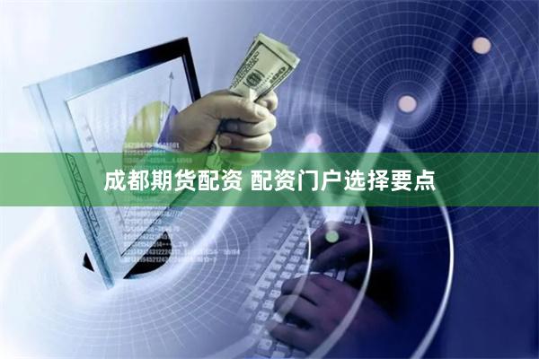 成都期货配资 配资门户选择要点