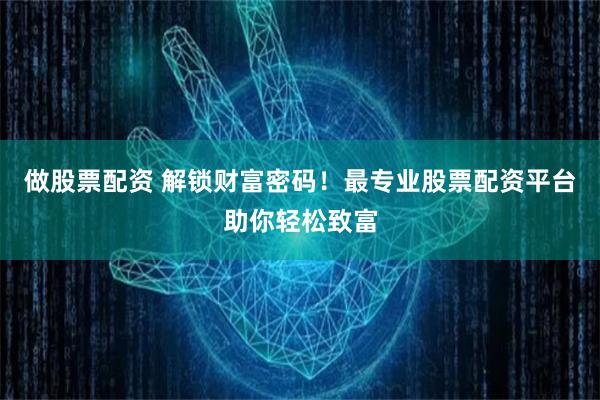 做股票配资 解锁财富密码！最专业股票配资平台助你轻松致富