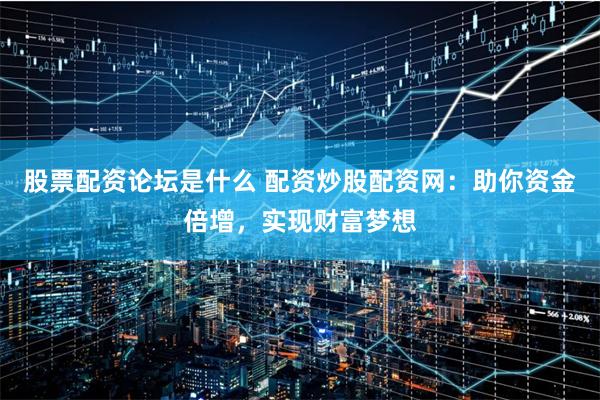 股票配资论坛是什么 配资炒股配资网：助你资金倍增，实现财富梦想