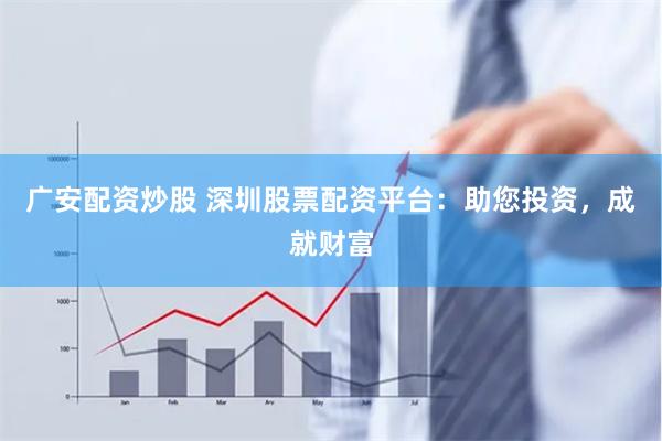 广安配资炒股 深圳股票配资平台：助您投资，成就财富