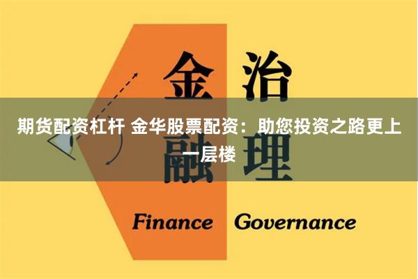 期货配资杠杆 金华股票配资：助您投资之路更上一层楼