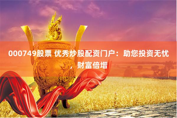000749股票 优秀炒股配资门户：助您投资无忧，财富倍增