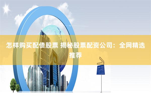 怎样购买配债股票 揭秘股票配资公司：全网精选推荐