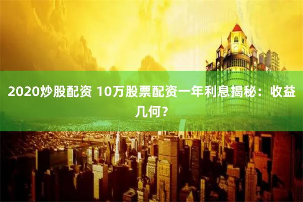 2020炒股配资 10万股票配资一年利息揭秘：收益几何？
