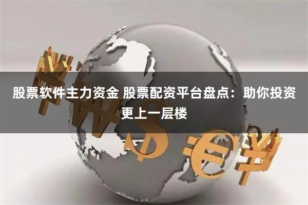 股票软件主力资金 股票配资平台盘点：助你投资更上一层楼