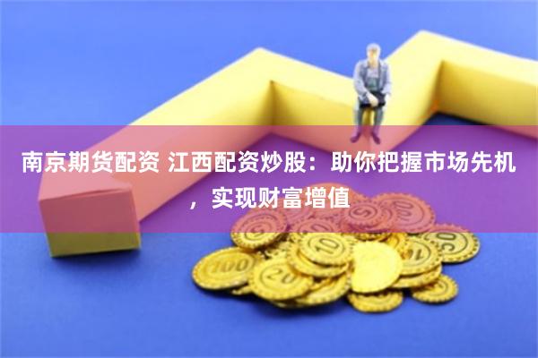 南京期货配资 江西配资炒股：助你把握市场先机，实现财富增值