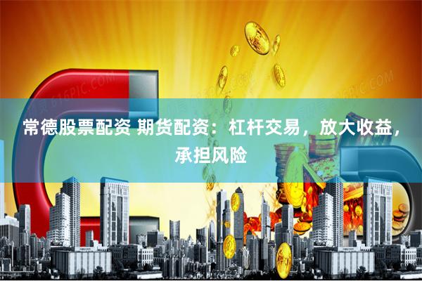 常德股票配资 期货配资：杠杆交易，放大收益，承担风险