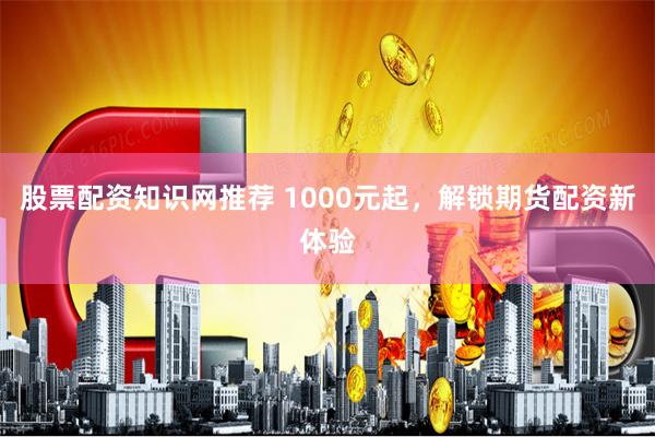 股票配资知识网推荐 1000元起，解锁期货配资新体验