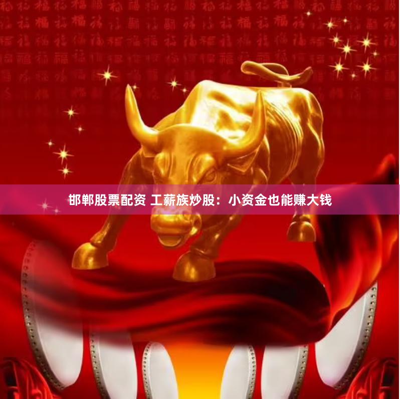 邯郸股票配资 工薪族炒股：小资金也能赚大钱