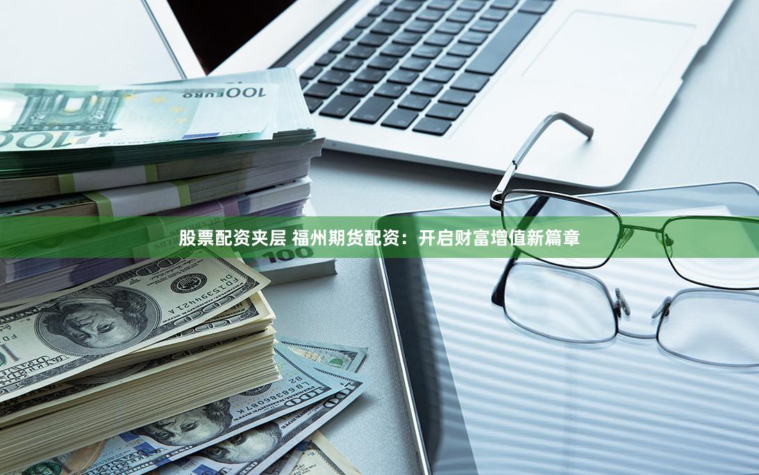 股票配资夹层 福州期货配资：开启财富增值新篇章